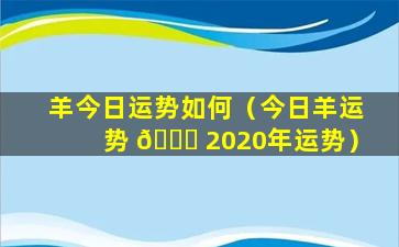 羊今日运势如何（今日羊运势 🐞 2020年运势）
